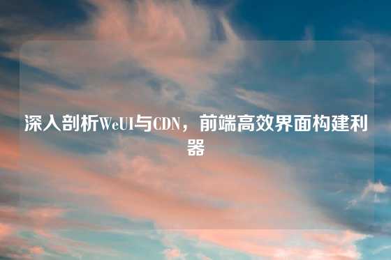 深入剖析WeUI与CDN，前端高效界面构建利器