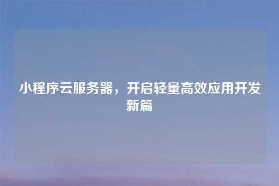 小程序云服务器，开启轻量高效应用开发新篇