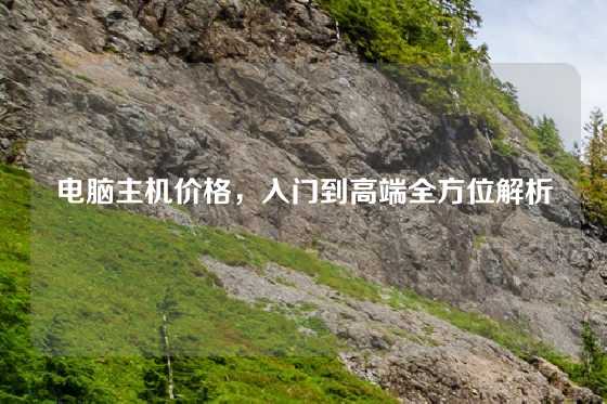 电脑主机价格，入门到高端全方位解析