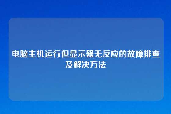 电脑主机运行但显示器无反应的故障排查及解决方法