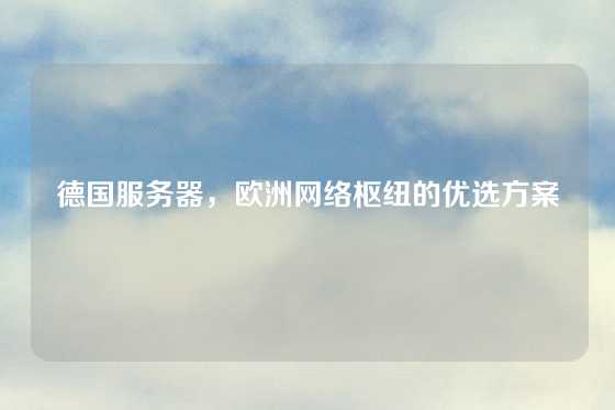 德国服务器，欧洲网络枢纽的优选方案