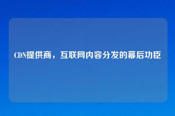 CDN提供商，互联网内容分发的幕后功臣