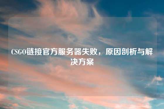 CSGO链接官方服务器失败，原因剖析与解决方案