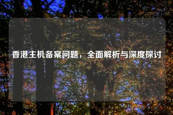 香港主机备案问题,全面解析与深度探讨