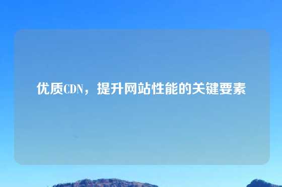 优质CDN，提升网站性能的关键要素
