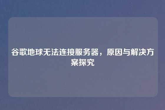 谷歌地球无法连接服务器，原因与解决方案探究
