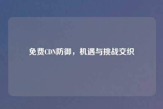 免费CDN防御，机遇与挑战交织