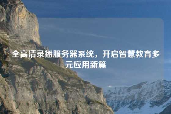 全高清录播服务器系统,开启智慧教育多元应用新篇