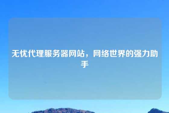 无忧代理服务器网站,网络世界的强力助手