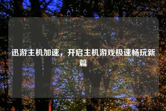 迅游主机加速，开启主机游戏极速畅玩新篇
