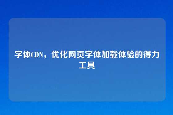 字体CDN,优化网页字体加载体验的得力工具