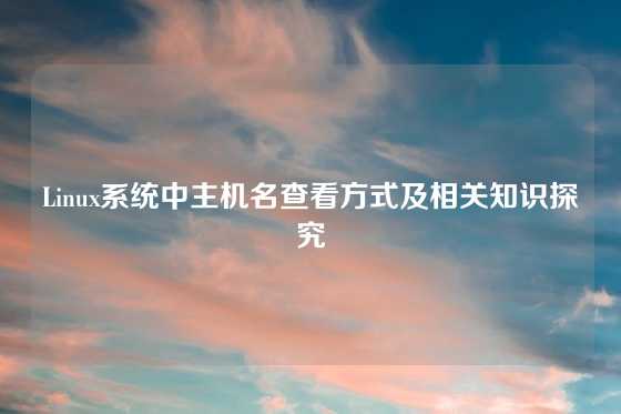 Linux系统中主机名查看方式及相关知识探究