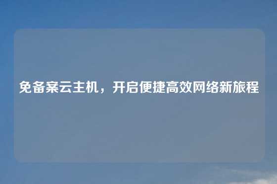 免备案云主机，开启便捷高效网络新旅程