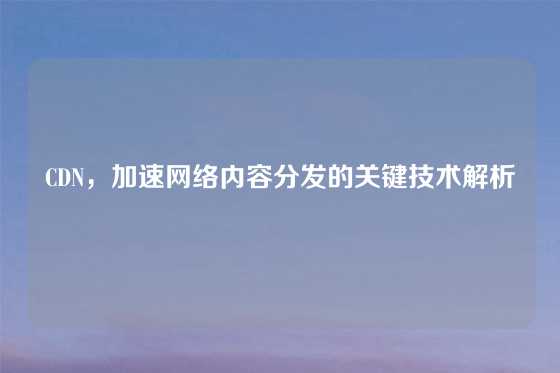 CDN，加速网络内容分发的关键技术解析