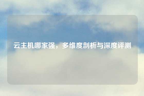 云主机哪家强，多维度剖析与深度评测