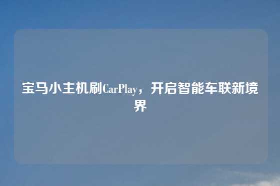 宝马小主机刷CarPlay，开启智能车联新境界