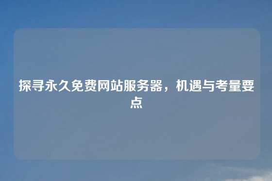 探寻永久免费网站服务器，机遇与考量要点