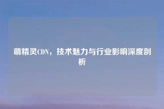 萌精灵CDN，技术魅力与行业影响深度剖析