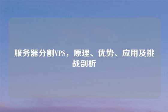 服务器分割VPS，原理、优势、应用及挑战剖析