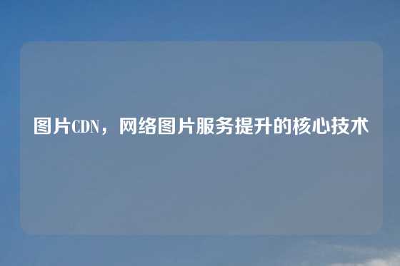 图片CDN，网络图片服务提升的核心技术