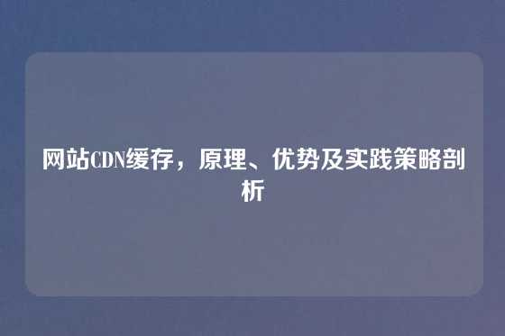 网站CDN缓存，原理、优势及实践策略剖析