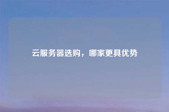 云服务器选购，哪家更具优势
