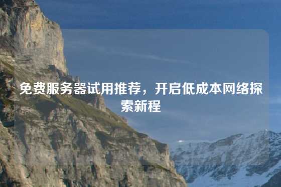 免费服务器试用推荐，开启低成本网络探索新程