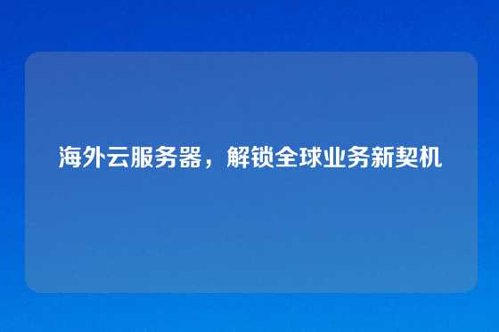 海外云服务器，解锁全球业务新契机