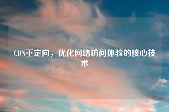 CDN重定向，优化网络访问体验的核心技术