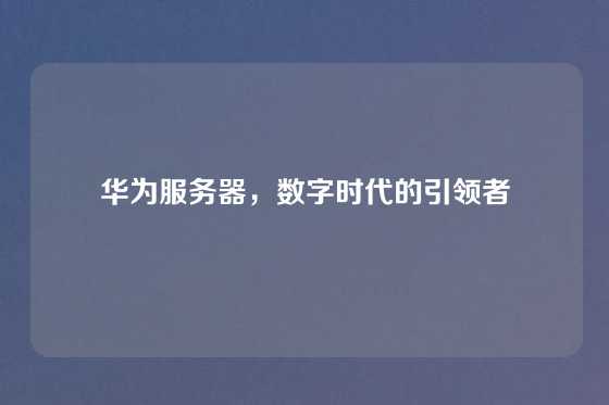 华为服务器，数字时代的引领者