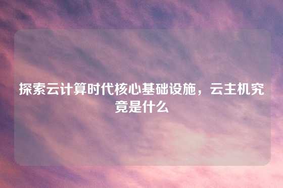 探索云计算时代核心基础设施，云主机究竟是什么