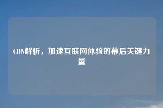 CDN解析，加速互联网体验的幕后关键力量