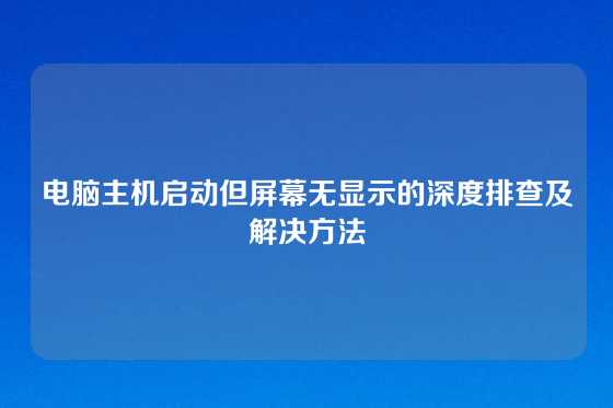 电脑主机启动但屏幕无显示的深度排查及解决方法