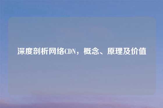 深度剖析网络CDN，概念、原理及价值