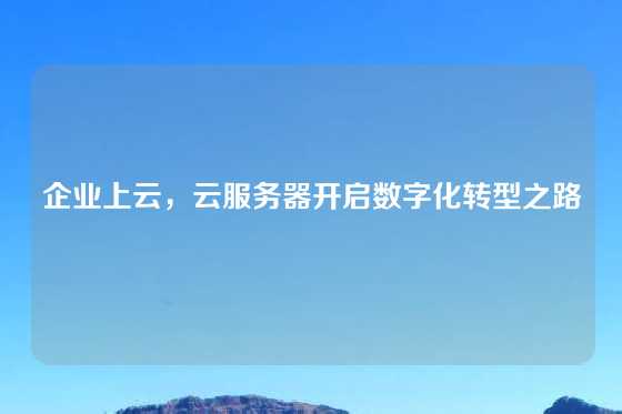 企业上云，云服务器开启数字化转型之路