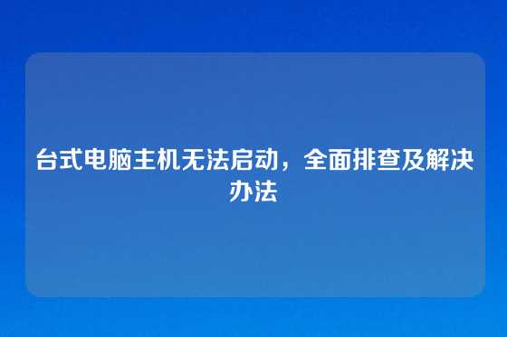 台式电脑主机无法启动，全面排查及解决办法