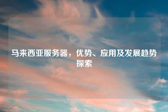 马来西亚服务器，优势、应用及发展趋势探索