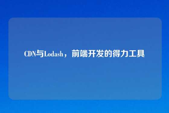 CDN与Lodash,前端开发的得力工具