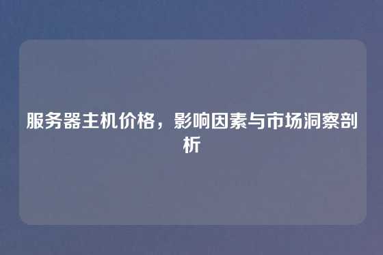 服务器主机价格，影响因素与市场洞察剖析