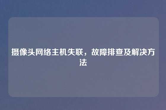 摄像头网络主机失联，故障排查及解决方法