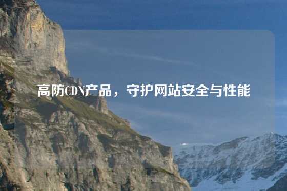 高防CDN产品，守护网站安全与性能