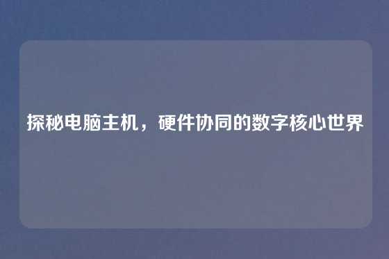 探秘电脑主机，硬件协同的数字核心世界