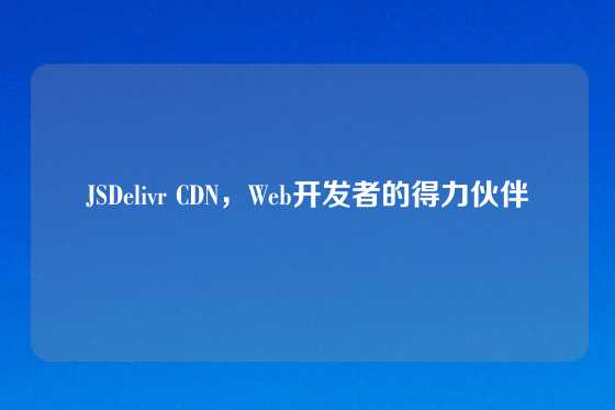 JSDelivr CDN，Web开发者的得力伙伴