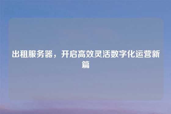 出租服务器,开启高效灵活数字化运营新篇