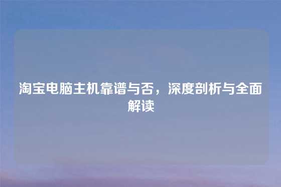 淘宝电脑主机靠谱与否，深度剖析与全面解读