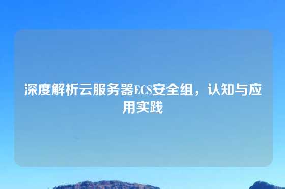 深度解析云服务器ECS安全组，认知与应用实践
