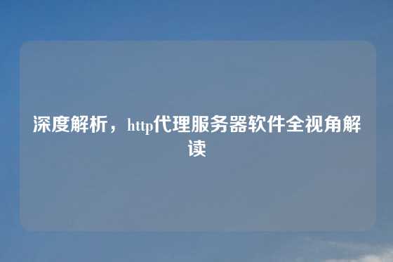 深度解析，http代理服务器软件全视角解读