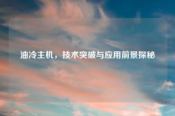 油冷主机，技术突破与应用前景探秘