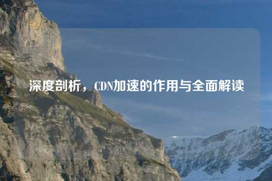 深度剖析，CDN加速的作用与全面解读