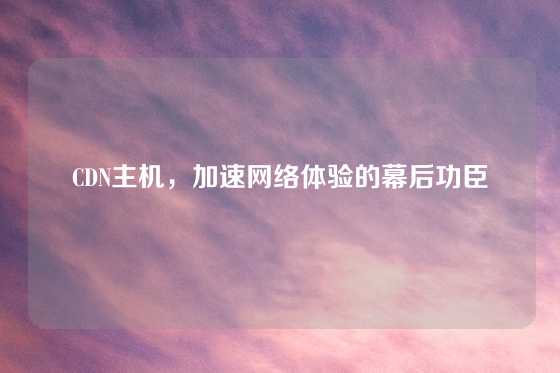 CDN主机，加速网络体验的幕后功臣